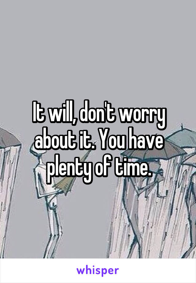 It will, don't worry about it. You have plenty of time.