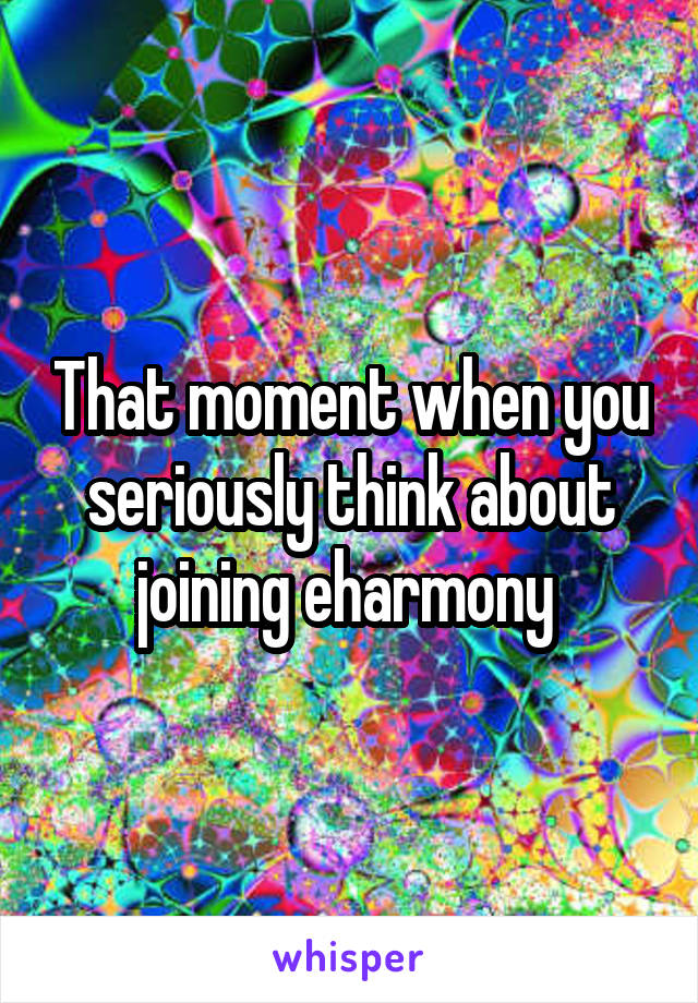 That moment when you seriously think about joining eharmony 