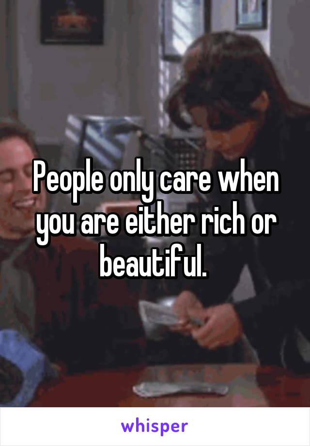 People only care when you are either rich or beautiful. 