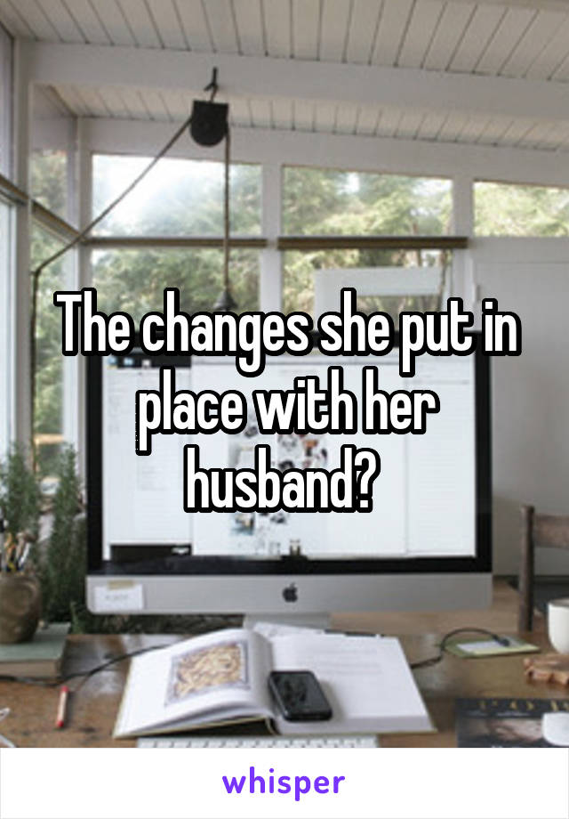 The changes she put in place with her husband? 