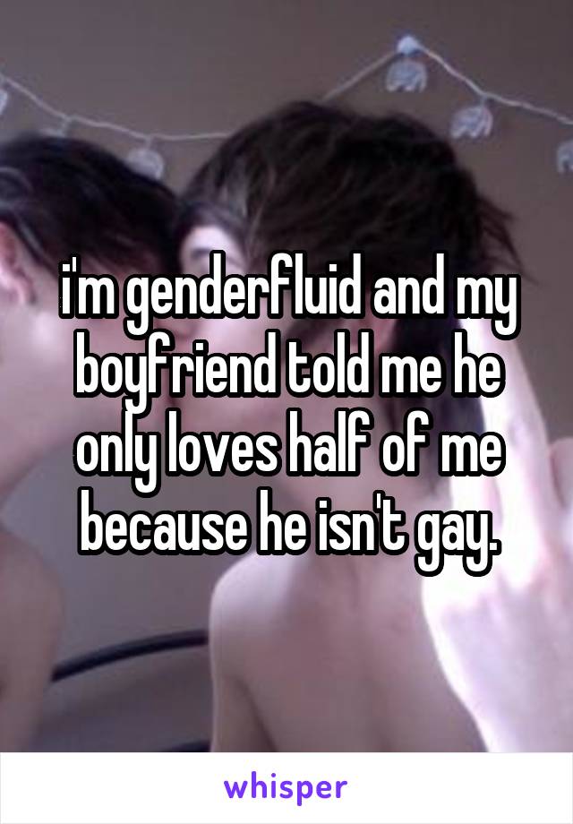 i'm genderfluid and my boyfriend told me he only loves half of me because he isn't gay.