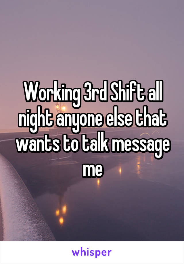 Working 3rd Shift all night anyone else that wants to talk message me