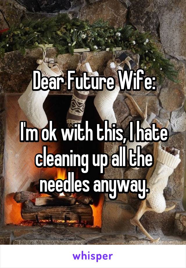 Dear Future Wife:

I'm ok with this, I hate cleaning up all the needles anyway.