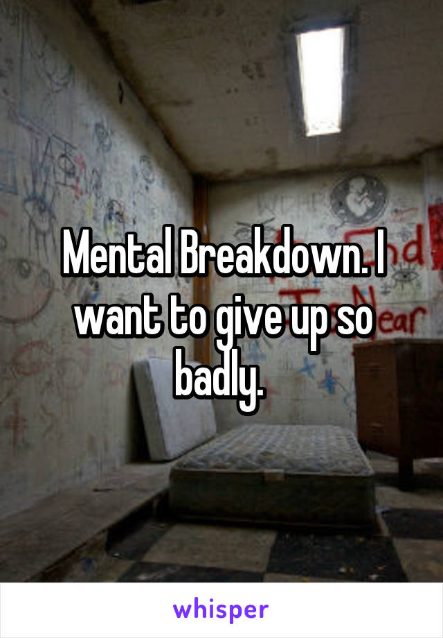 Mental Breakdown. I want to give up so badly. 