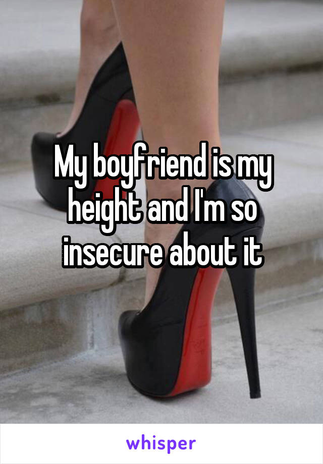 My boyfriend is my height and I'm so insecure about it
