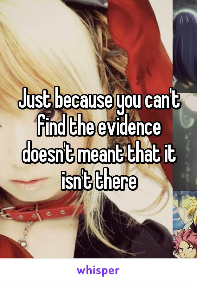 Just because you can't find the evidence doesn't meant that it isn't there