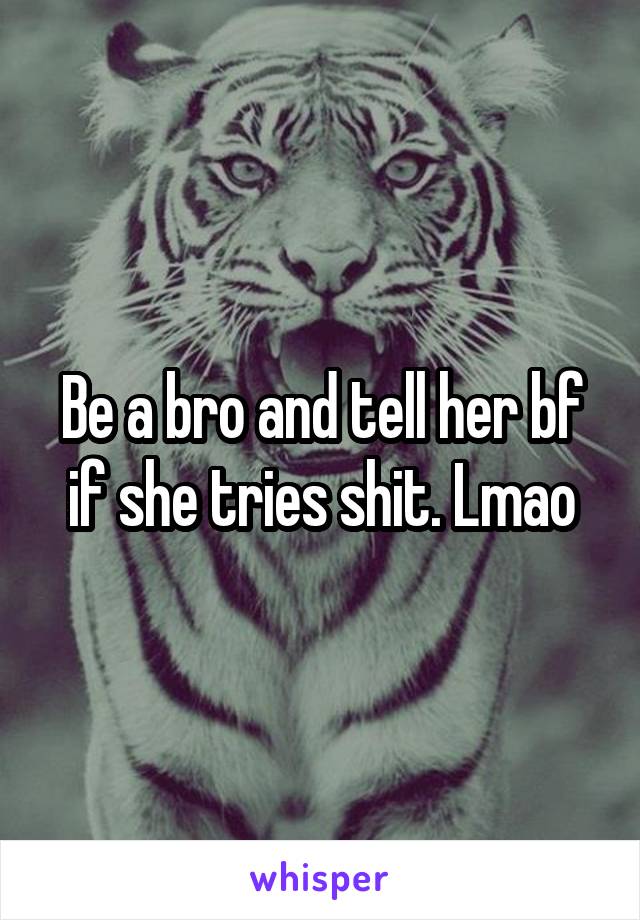 Be a bro and tell her bf if she tries shit. Lmao