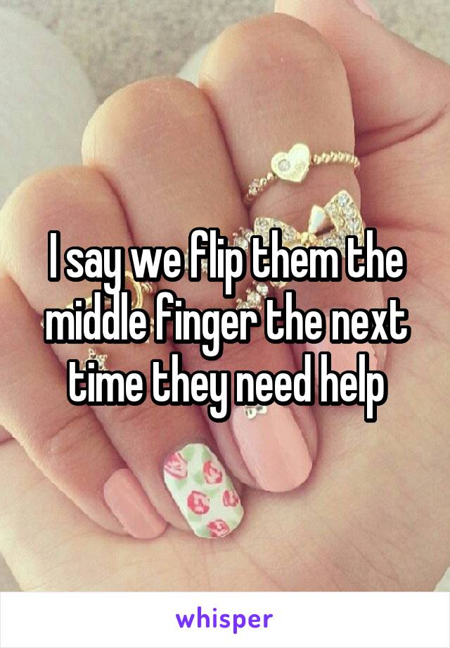I say we flip them the middle finger the next time they need help