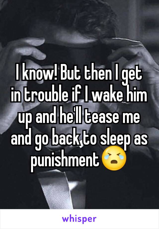 I know! But then I get in trouble if I wake him up and he'll tease me and go back to sleep as punishment😭