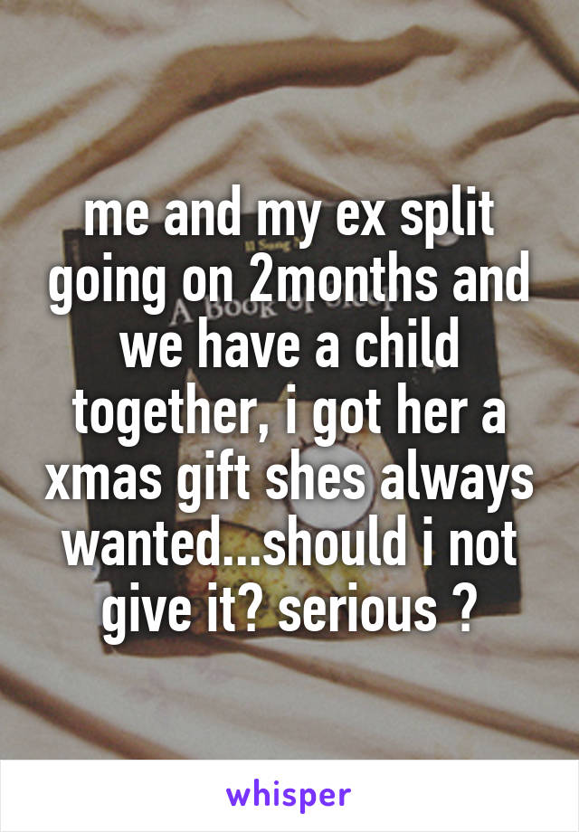 me and my ex split going on 2months and we have a child together, i got her a xmas gift shes always wanted...should i not give it? serious ?