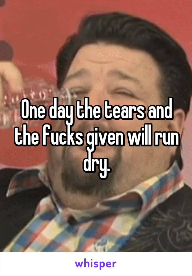 One day the tears and the fucks given will run dry.