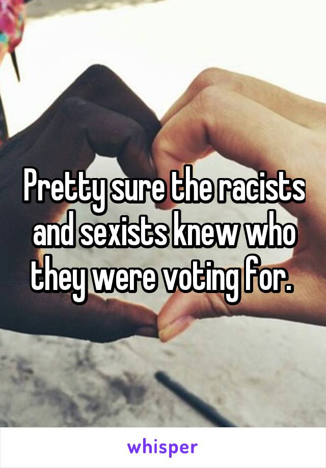 Pretty sure the racists and sexists knew who they were voting for. 