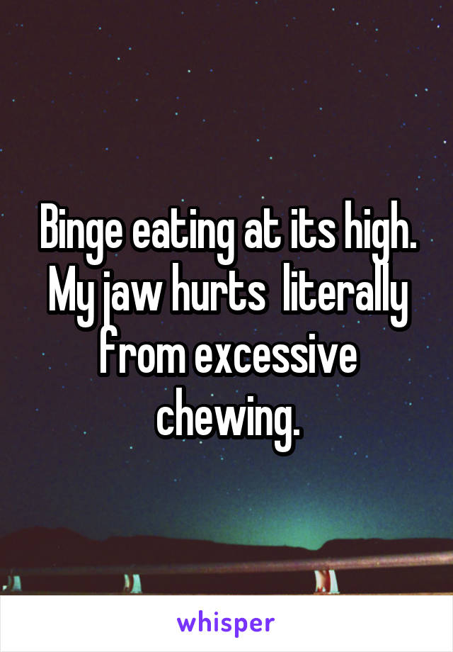 Binge eating at its high.
My jaw hurts  literally from excessive chewing.