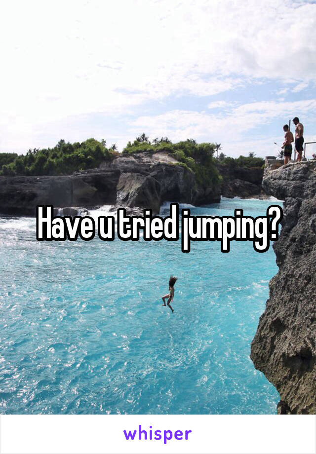 Have u tried jumping?