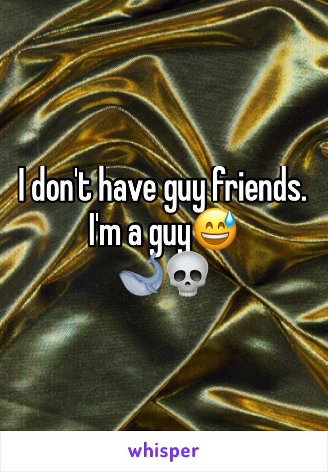 I don't have guy friends. I'm a guy😅
🐋💀
