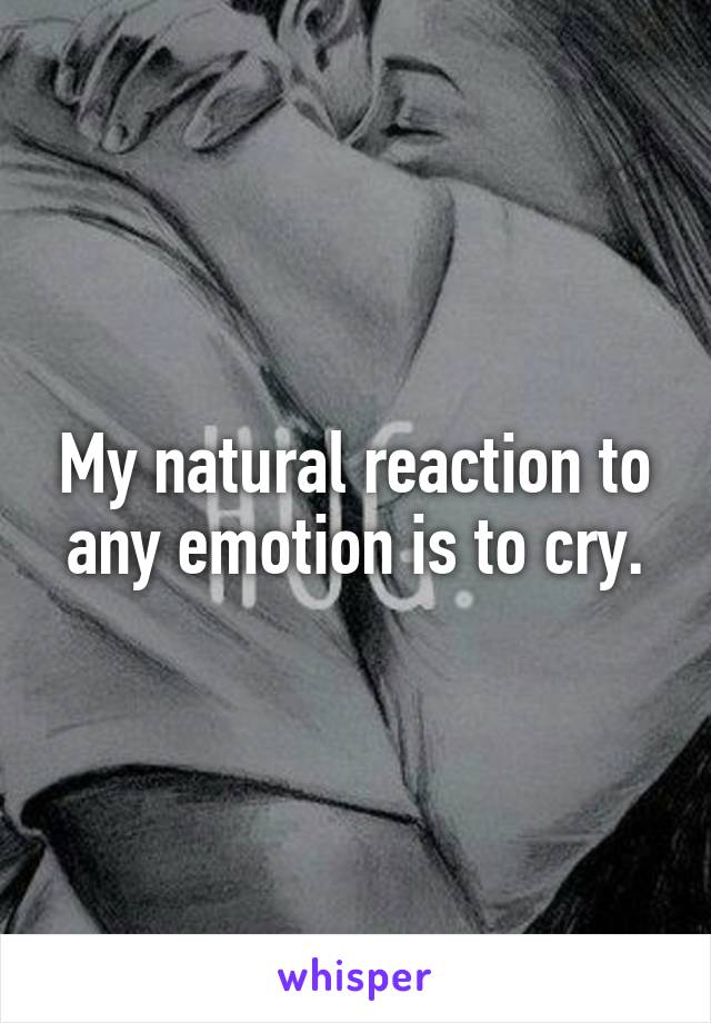 My natural reaction to any emotion is to cry.