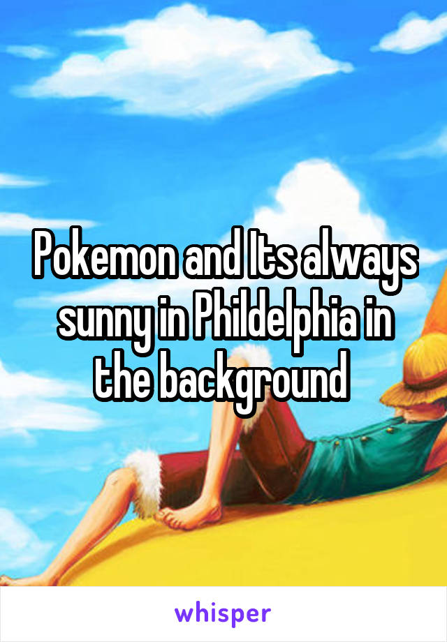 Pokemon and Its always sunny in Phildelphia in the background 