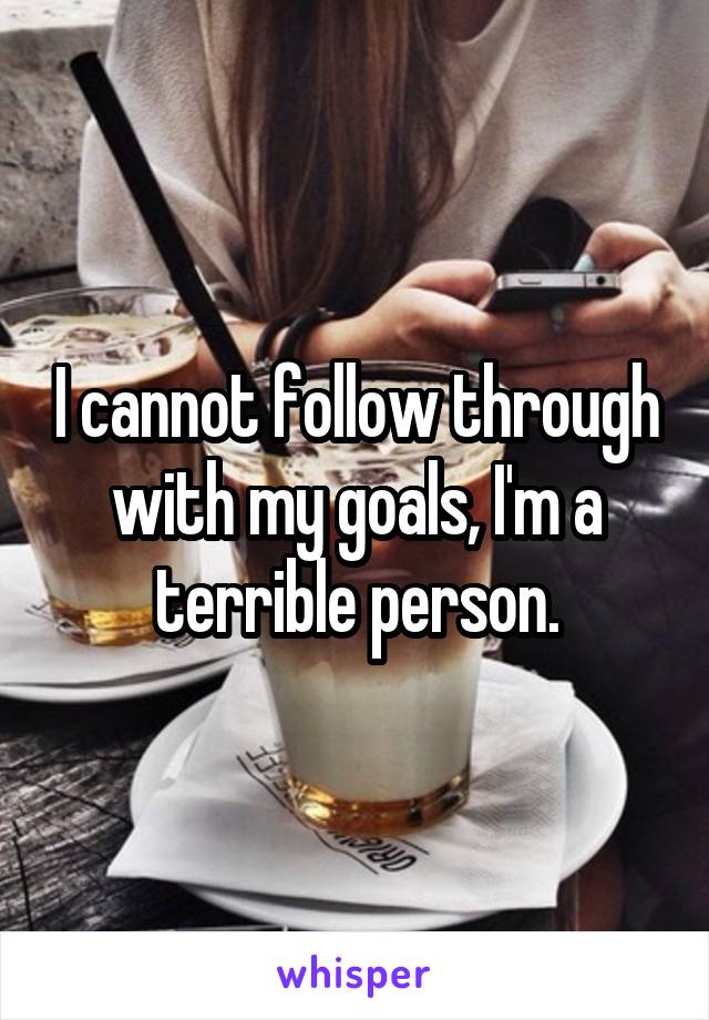 I cannot follow through with my goals, I'm a terrible person.