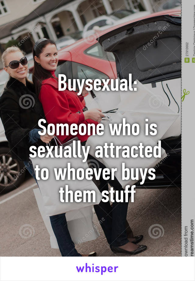 Buysexual:

Someone who is sexually attracted 
to whoever buys 
them stuff