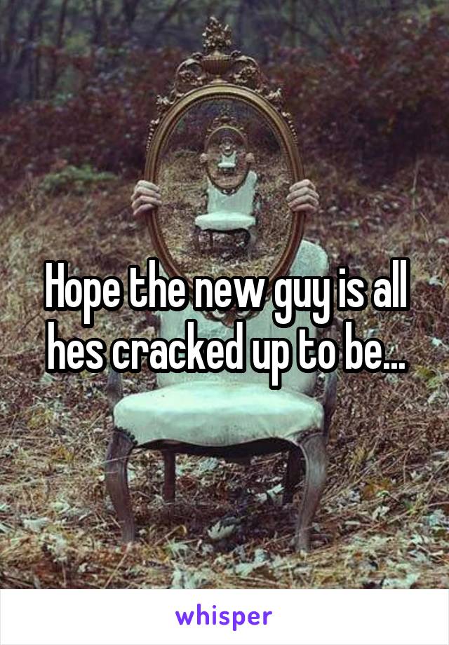 Hope the new guy is all hes cracked up to be...