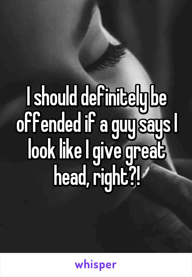 I should definitely be offended if a guy says I look like I give great head, right?!