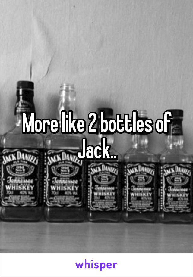 More like 2 bottles of Jack..