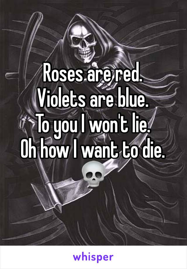 Roses are red. 
Violets are blue. 
To you I won't lie. 
Oh how I want to die. 
💀