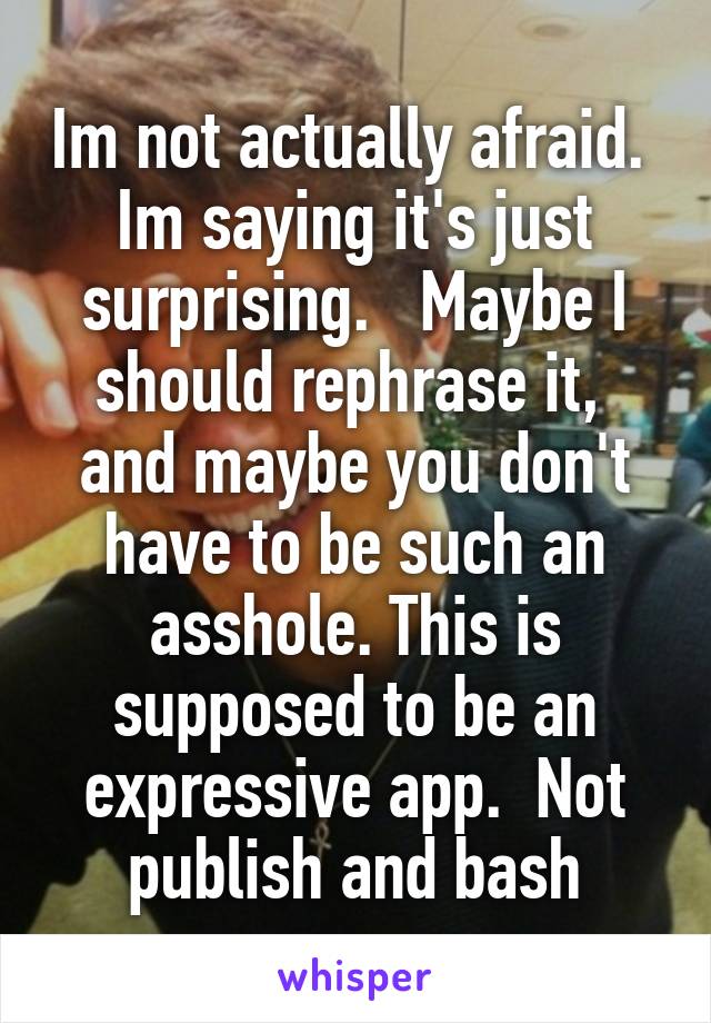 Im not actually afraid.  Im saying it's just surprising.   Maybe I should rephrase it,  and maybe you don't have to be such an asshole. This is supposed to be an expressive app.  Not publish and bash
