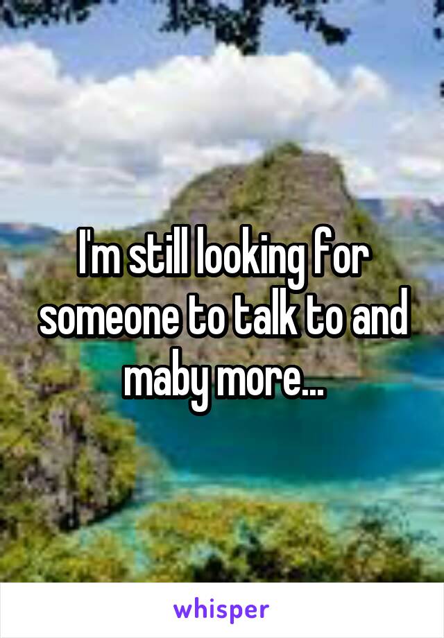 I'm still looking for someone to talk to and maby more...