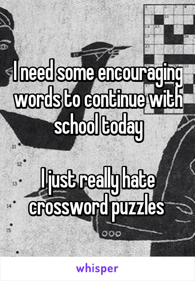 I need some encouraging words to continue with school today

I just really hate crossword puzzles 