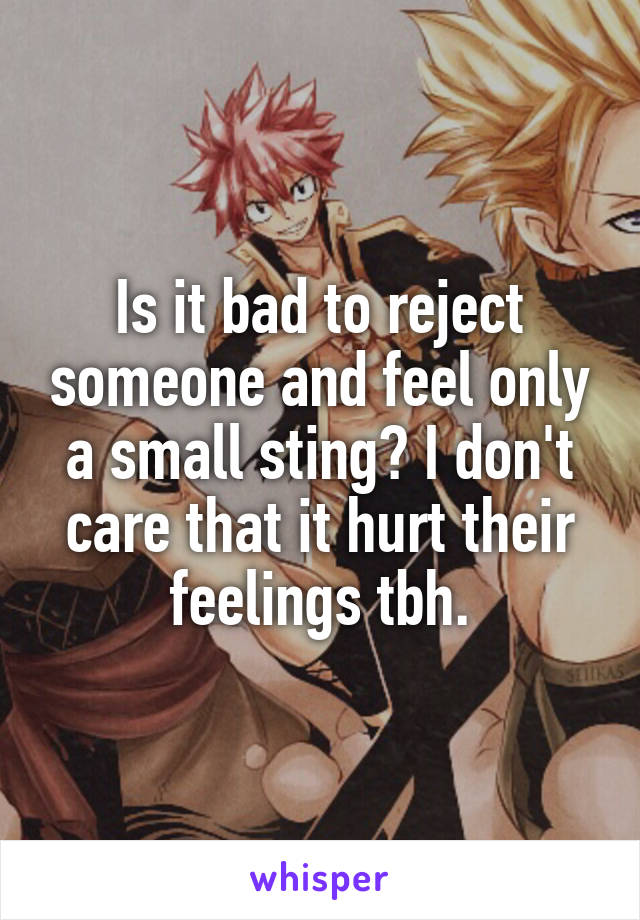 Is it bad to reject someone and feel only a small sting? I don't care that it hurt their feelings tbh.