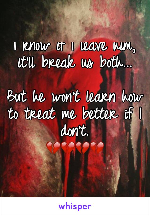 I know if I leave him, it'll break us both... 

But he won't learn how to treat me better if I don't. 
💔💔💔💔