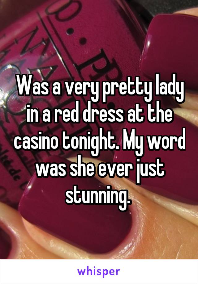 Was a very pretty lady in a red dress at the casino tonight. My word was she ever just stunning. 
