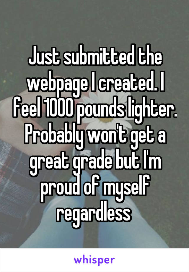 Just submitted the webpage I created. I feel 1000 pounds lighter. Probably won't get a great grade but I'm proud of myself regardless 