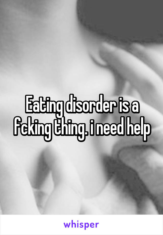 Eating disorder is a fcking thing. i need help