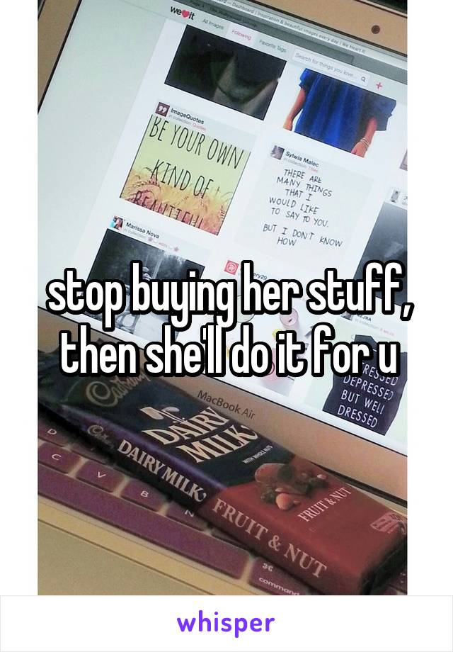stop buying her stuff, then she'll do it for u