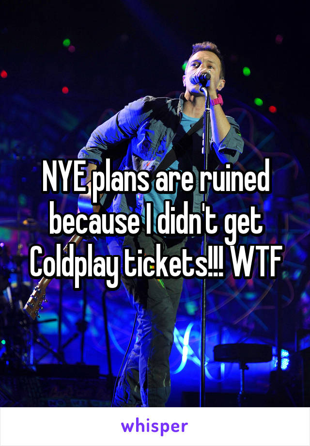 NYE plans are ruined because I didn't get Coldplay tickets!!! WTF