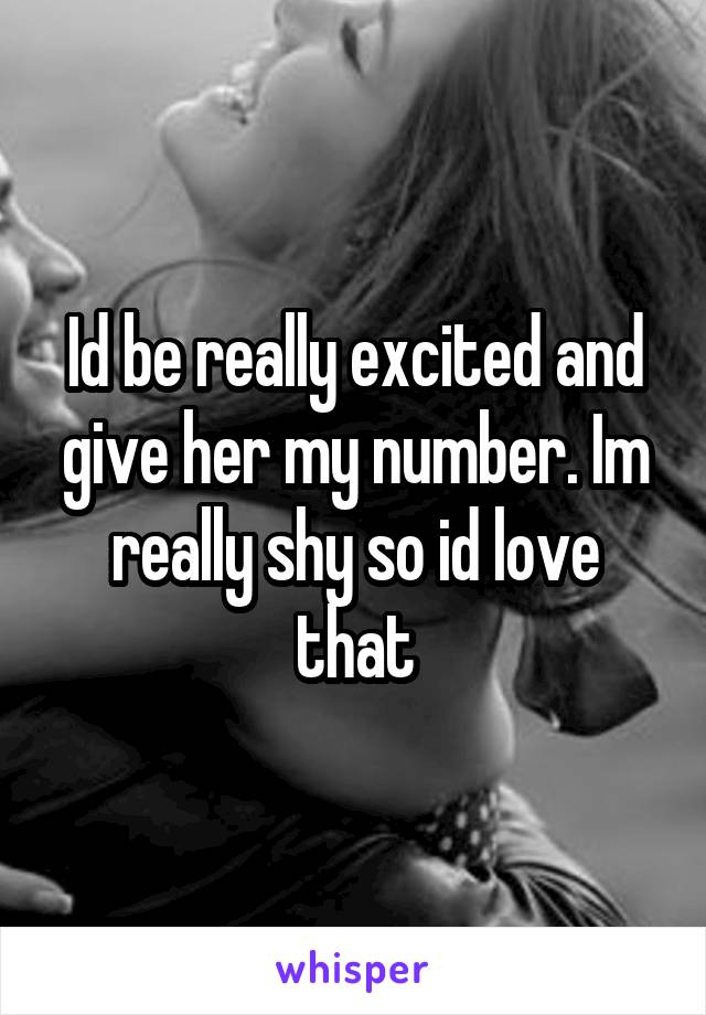 Id be really excited and give her my number. Im really shy so id love that