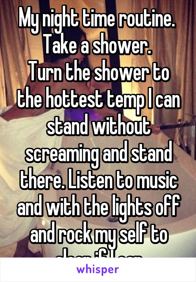 My night time routine. 
Take a shower. 
Turn the shower to the hottest temp I can stand without screaming and stand there. Listen to music and with the lights off and rock my self to sleep if I can
