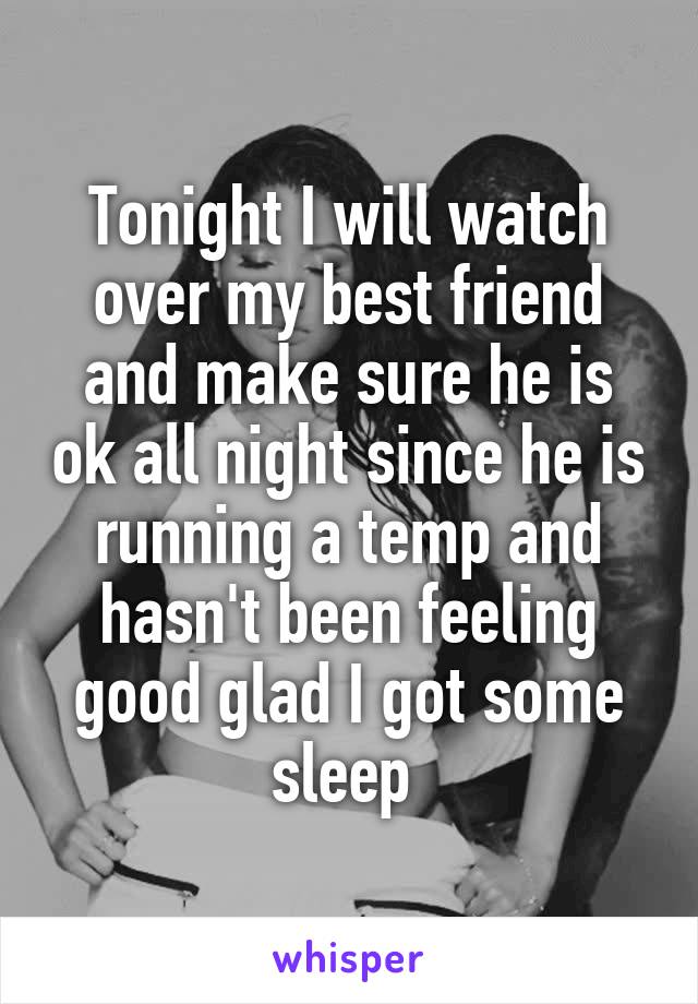 Tonight I will watch over my best friend and make sure he is ok all night since he is running a temp and hasn't been feeling good glad I got some sleep 