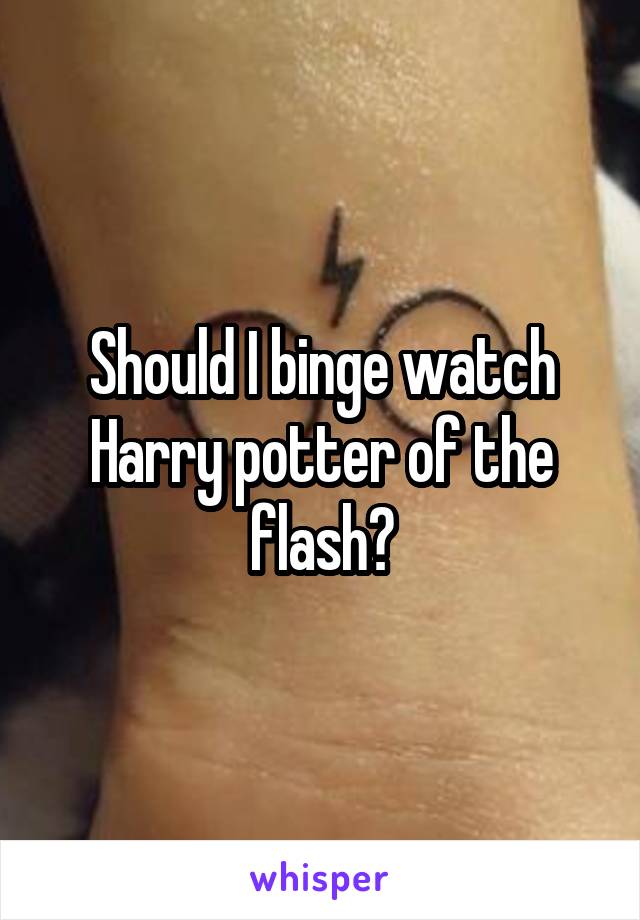 Should I binge watch Harry potter of the flash?