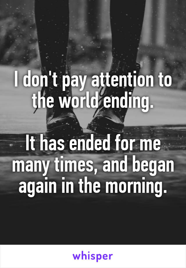I don't pay attention to the world ending.

It has ended for me many times, and began again in the morning.