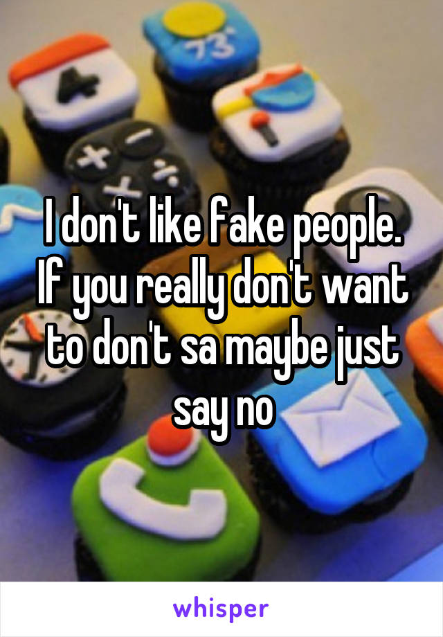 I don't like fake people. If you really don't want to don't sa maybe just say no