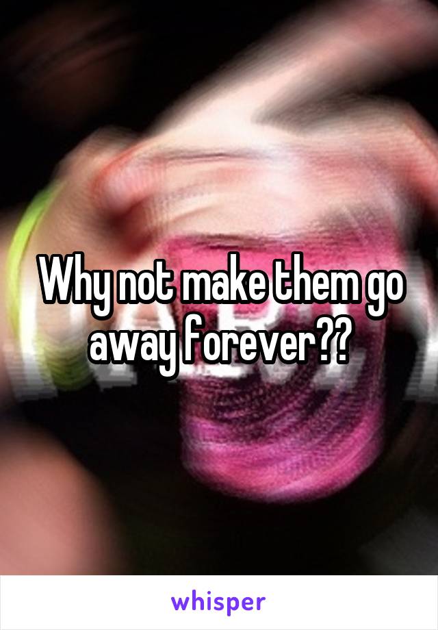 Why not make them go away forever??