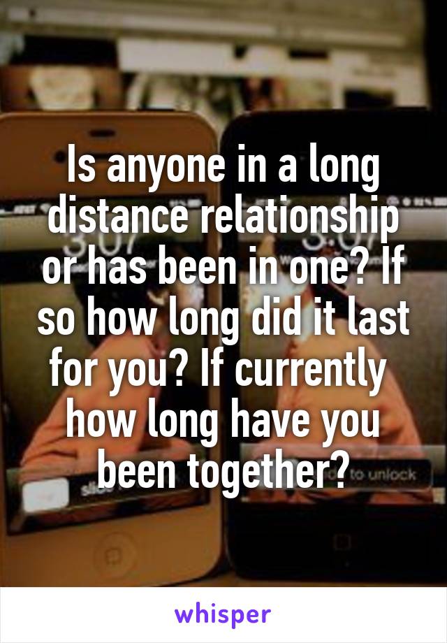 Is anyone in a long distance relationship or has been in one? If so how long did it last for you? If currently  how long have you been together?