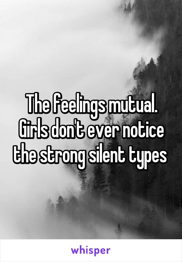 The feelings mutual. Girls don't ever notice the strong silent types 