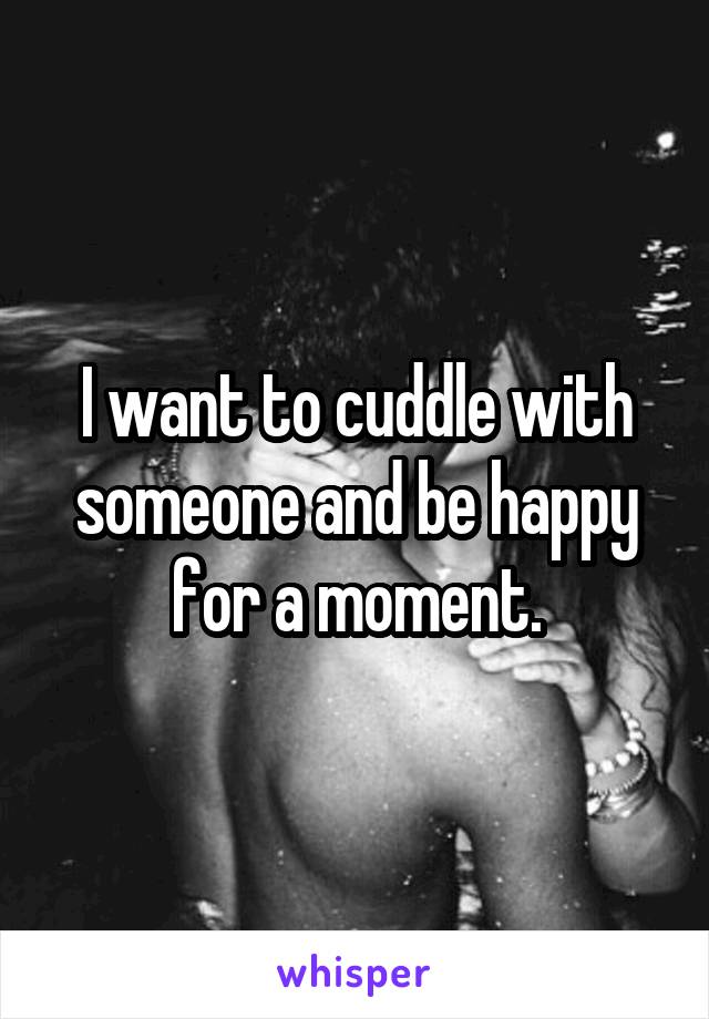 I want to cuddle with someone and be happy for a moment.