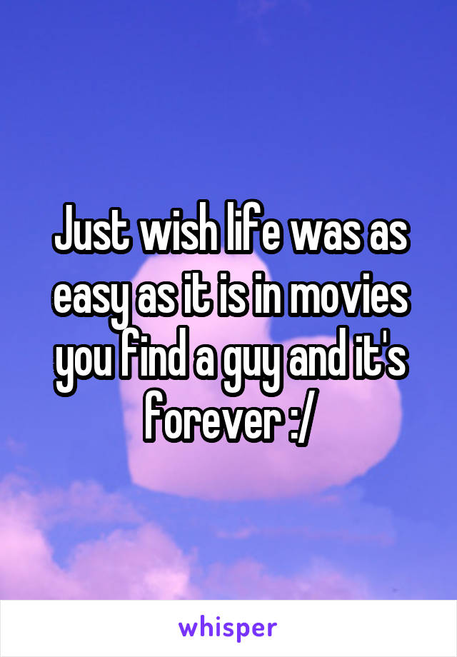 Just wish life was as easy as it is in movies you find a guy and it's forever :/