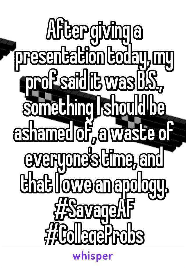 After giving a presentation today, my prof said it was B.S., something I should be ashamed of, a waste of everyone's time, and that I owe an apology.
#SavageAF #CollegeProbs