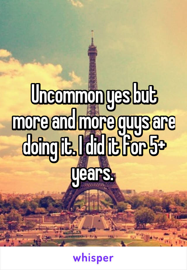 Uncommon yes but more and more guys are doing it. I did it for 5+ years. 